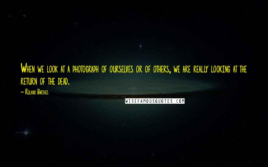 Roland Barthes Quotes: When we look at a photograph of ourselves or of others, we are really looking at the return of the dead.