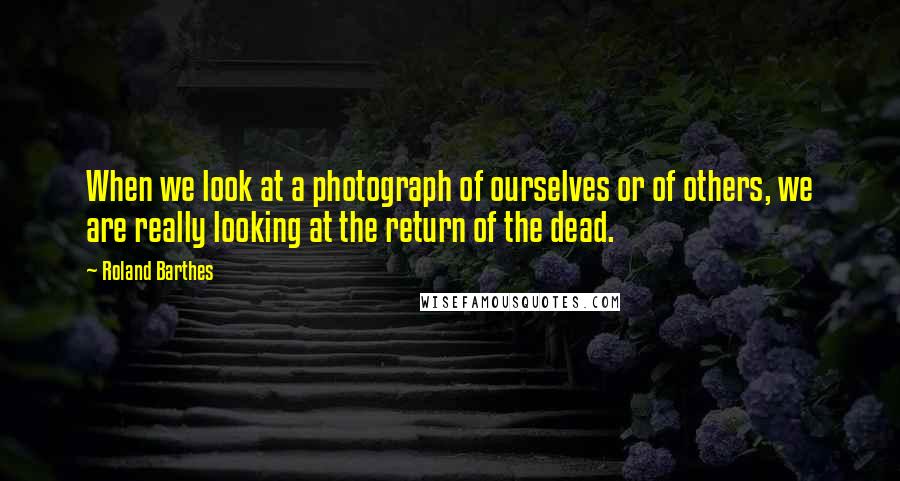 Roland Barthes Quotes: When we look at a photograph of ourselves or of others, we are really looking at the return of the dead.