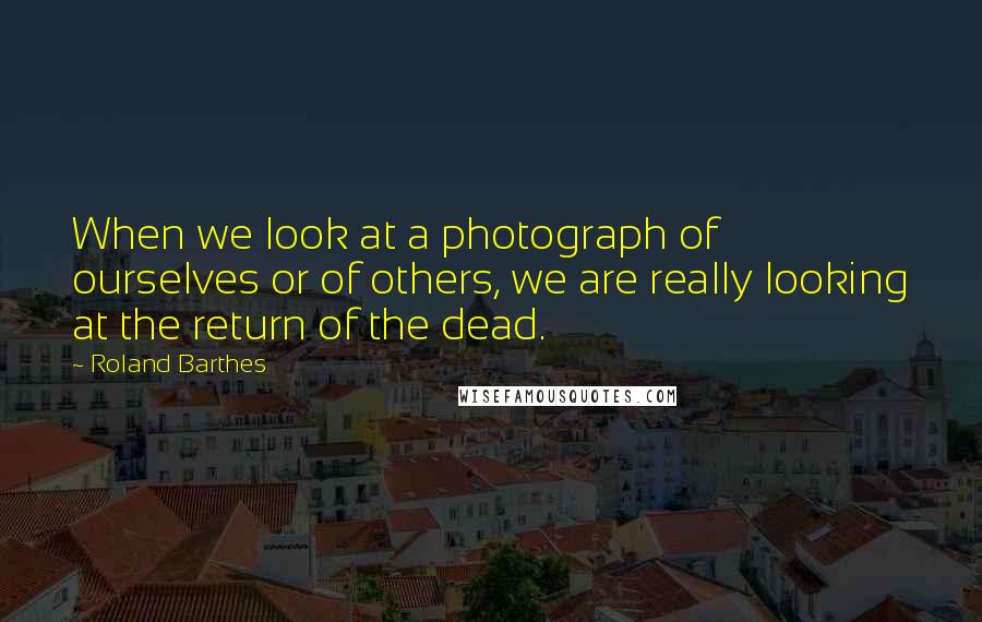 Roland Barthes Quotes: When we look at a photograph of ourselves or of others, we are really looking at the return of the dead.