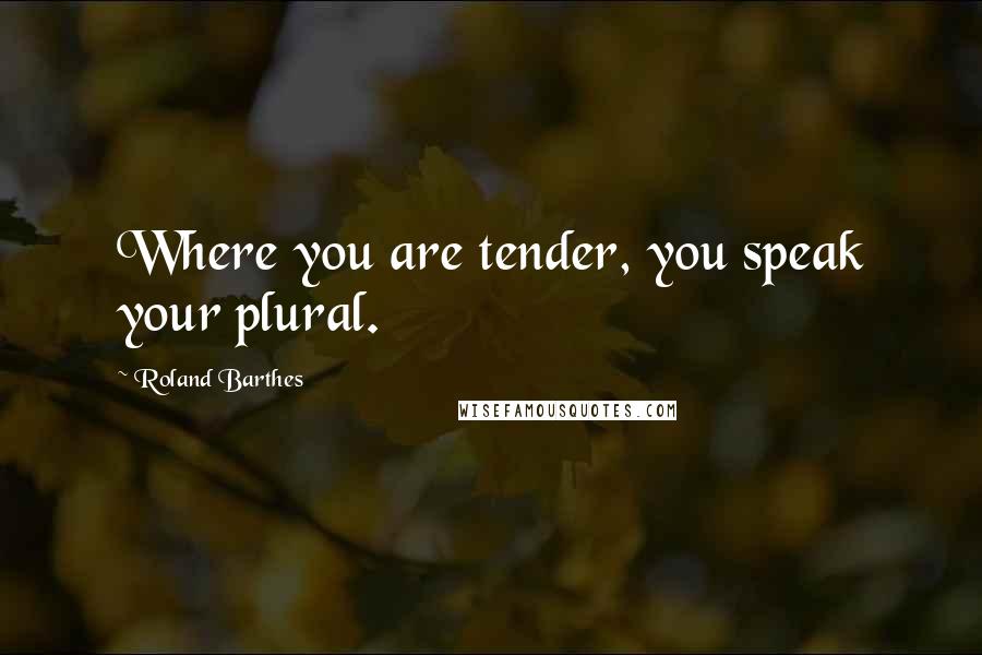 Roland Barthes Quotes: Where you are tender, you speak your plural.