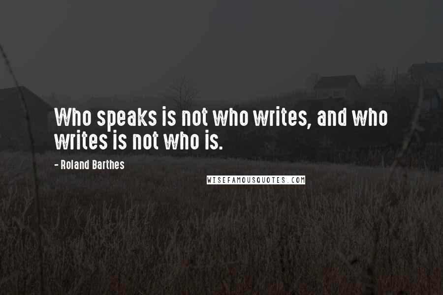 Roland Barthes Quotes: Who speaks is not who writes, and who writes is not who is.