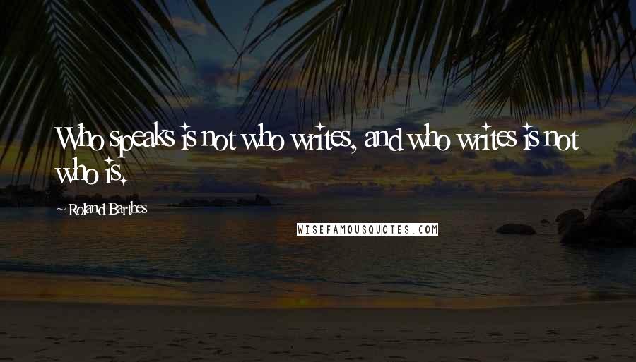 Roland Barthes Quotes: Who speaks is not who writes, and who writes is not who is.