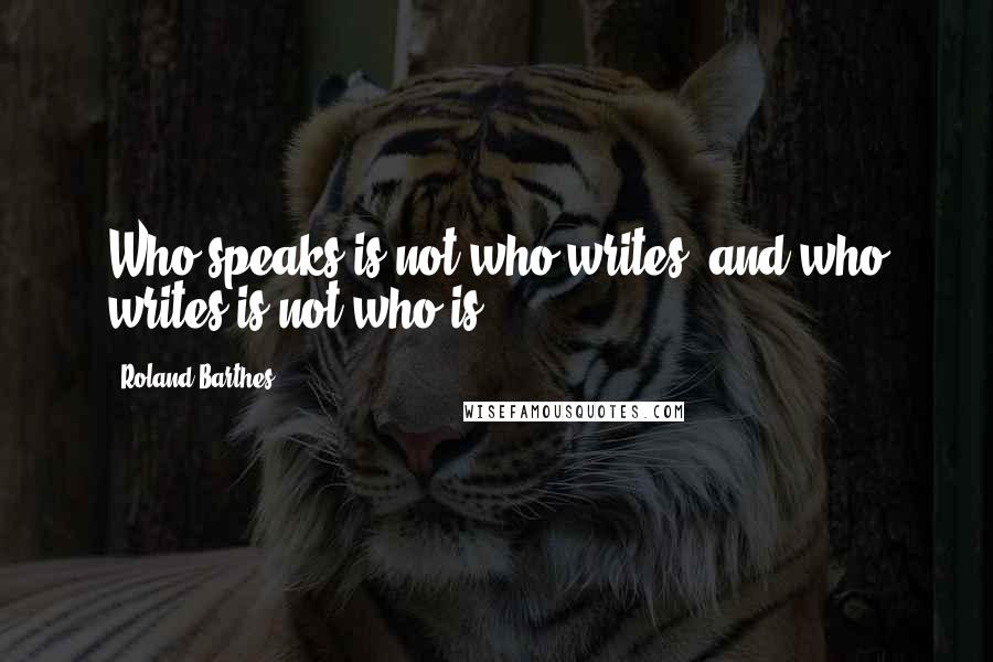 Roland Barthes Quotes: Who speaks is not who writes, and who writes is not who is.