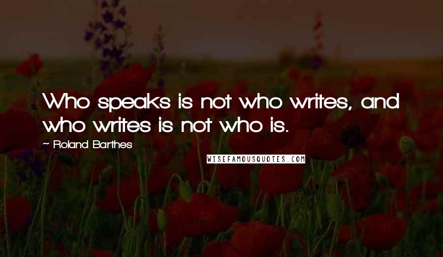 Roland Barthes Quotes: Who speaks is not who writes, and who writes is not who is.
