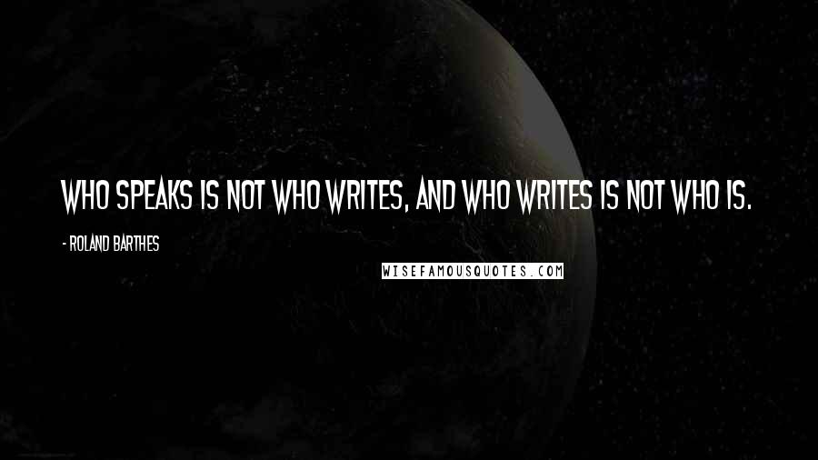 Roland Barthes Quotes: Who speaks is not who writes, and who writes is not who is.