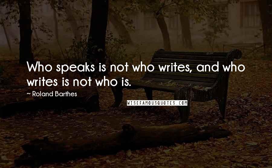 Roland Barthes Quotes: Who speaks is not who writes, and who writes is not who is.