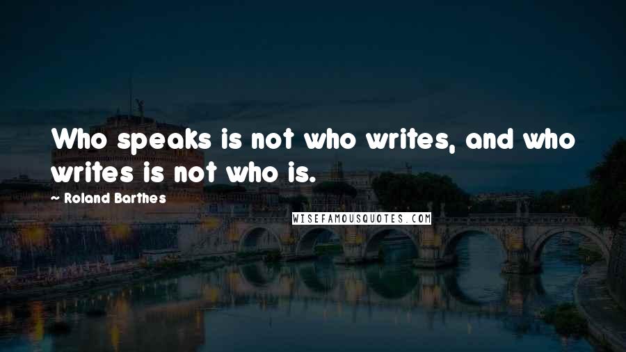 Roland Barthes Quotes: Who speaks is not who writes, and who writes is not who is.