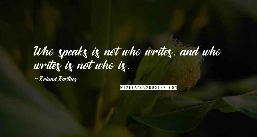 Roland Barthes Quotes: Who speaks is not who writes, and who writes is not who is.