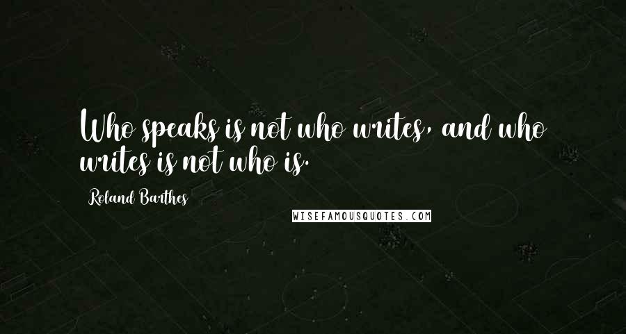 Roland Barthes Quotes: Who speaks is not who writes, and who writes is not who is.