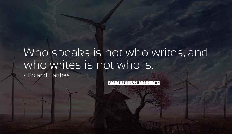 Roland Barthes Quotes: Who speaks is not who writes, and who writes is not who is.