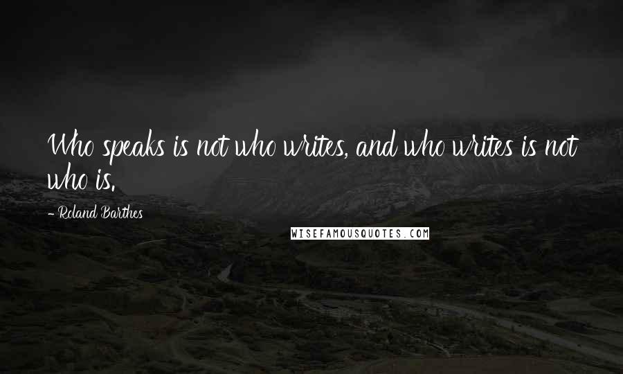 Roland Barthes Quotes: Who speaks is not who writes, and who writes is not who is.