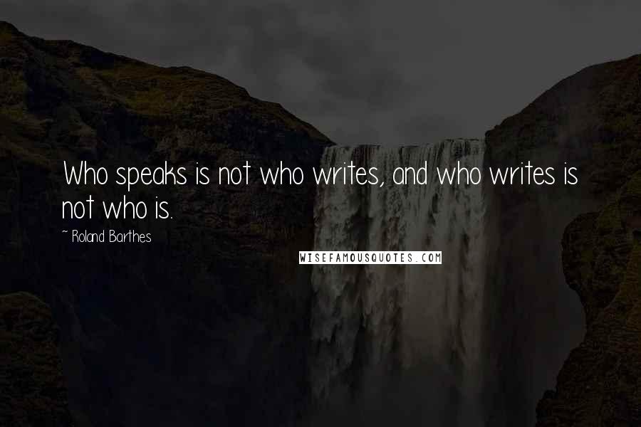 Roland Barthes Quotes: Who speaks is not who writes, and who writes is not who is.