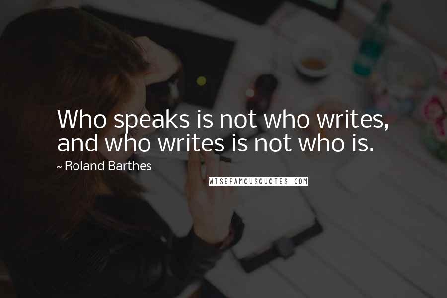 Roland Barthes Quotes: Who speaks is not who writes, and who writes is not who is.