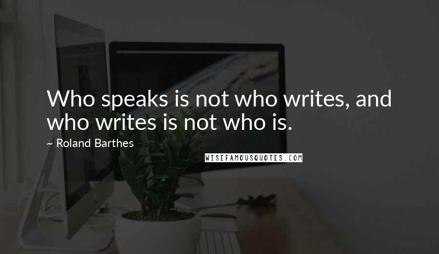 Roland Barthes Quotes: Who speaks is not who writes, and who writes is not who is.