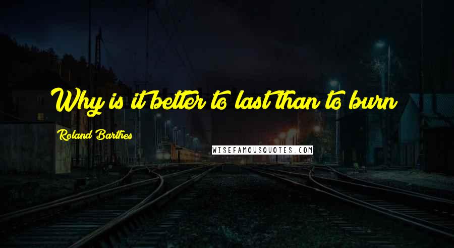 Roland Barthes Quotes: Why is it better to last than to burn?