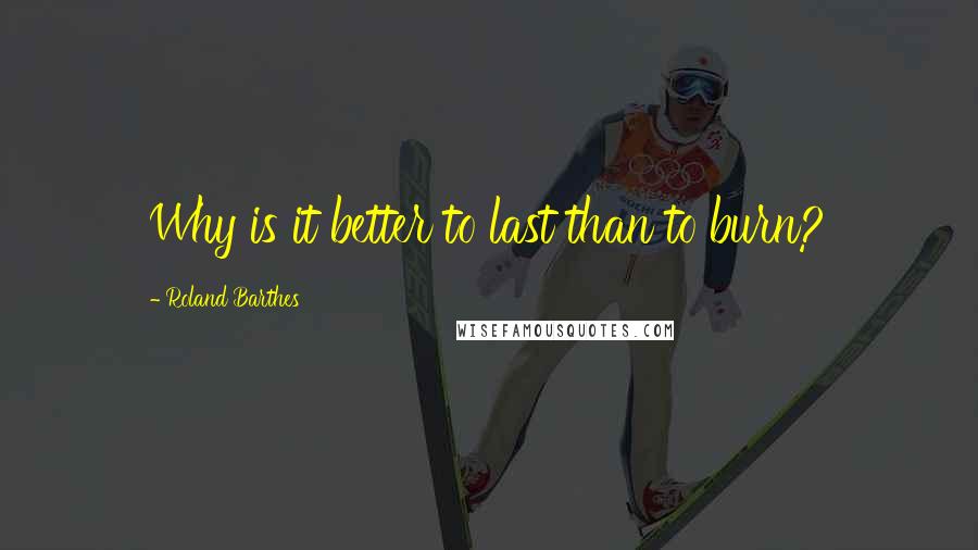 Roland Barthes Quotes: Why is it better to last than to burn?