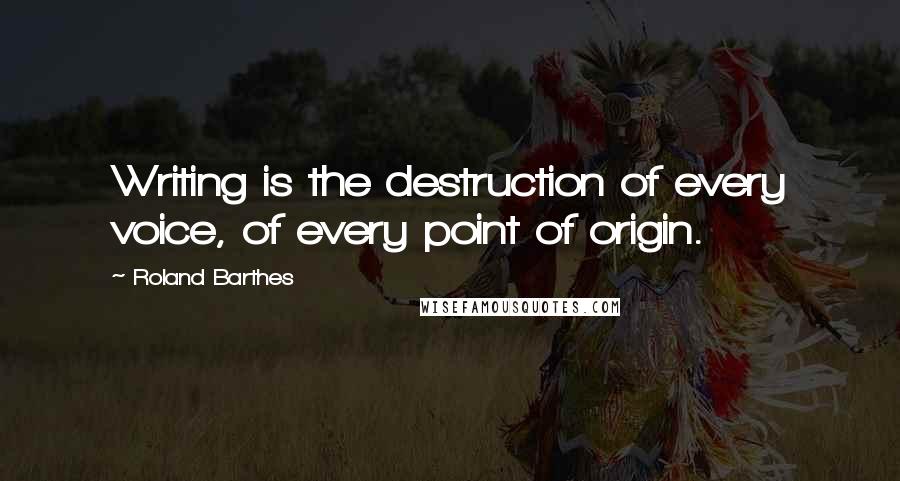 Roland Barthes Quotes: Writing is the destruction of every voice, of every point of origin.