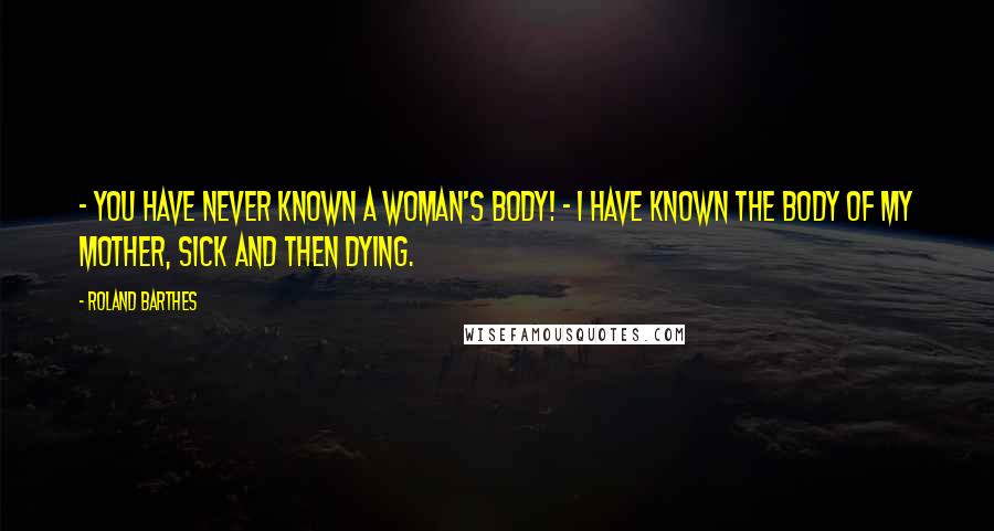Roland Barthes Quotes: - You have never known a Woman's body! - I have known the body of my mother, sick and then dying.