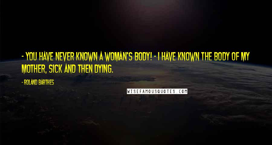 Roland Barthes Quotes:  - You have never known a Woman's body! - I have known the body of my mother, sick and then dying.