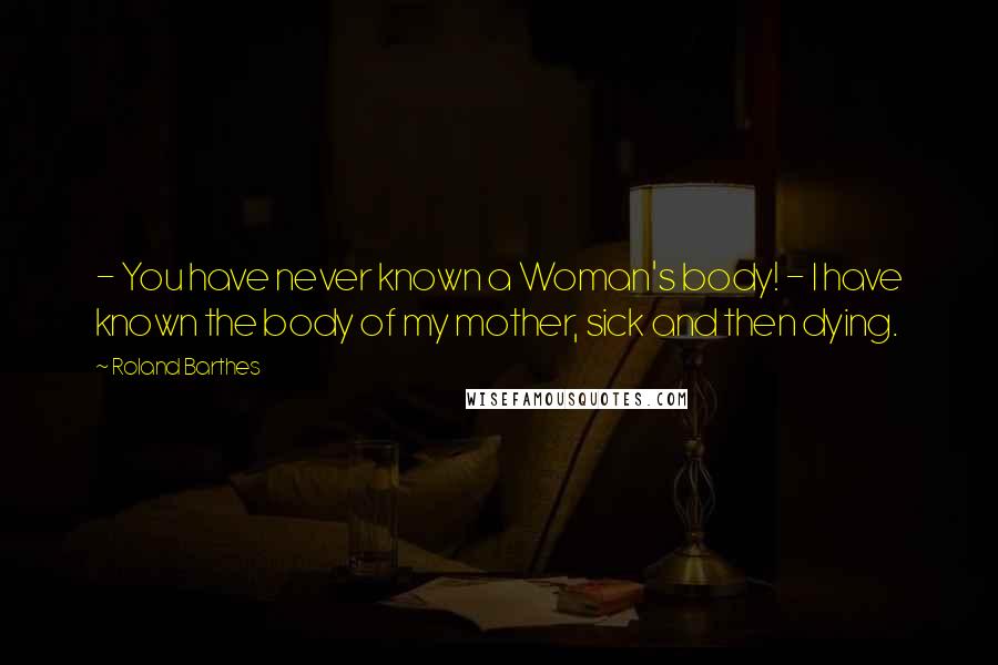 Roland Barthes Quotes: - You have never known a Woman's body! - I have known the body of my mother, sick and then dying.