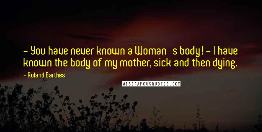 Roland Barthes Quotes: - You have never known a Woman's body! - I have known the body of my mother, sick and then dying.