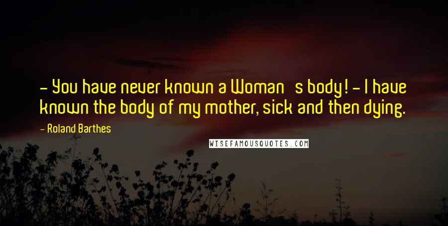 Roland Barthes Quotes:  - You have never known a Woman's body! - I have known the body of my mother, sick and then dying.