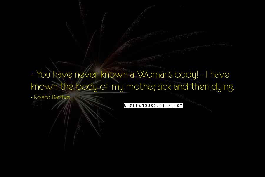 Roland Barthes Quotes:  - You have never known a Woman's body! - I have known the body of my mother, sick and then dying.