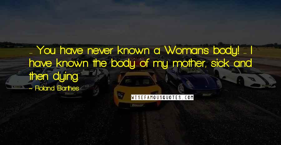 Roland Barthes Quotes: - You have never known a Woman's body! - I have known the body of my mother, sick and then dying.