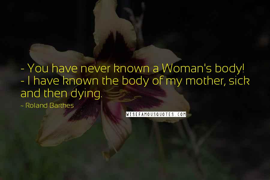 Roland Barthes Quotes:  - You have never known a Woman's body! - I have known the body of my mother, sick and then dying.