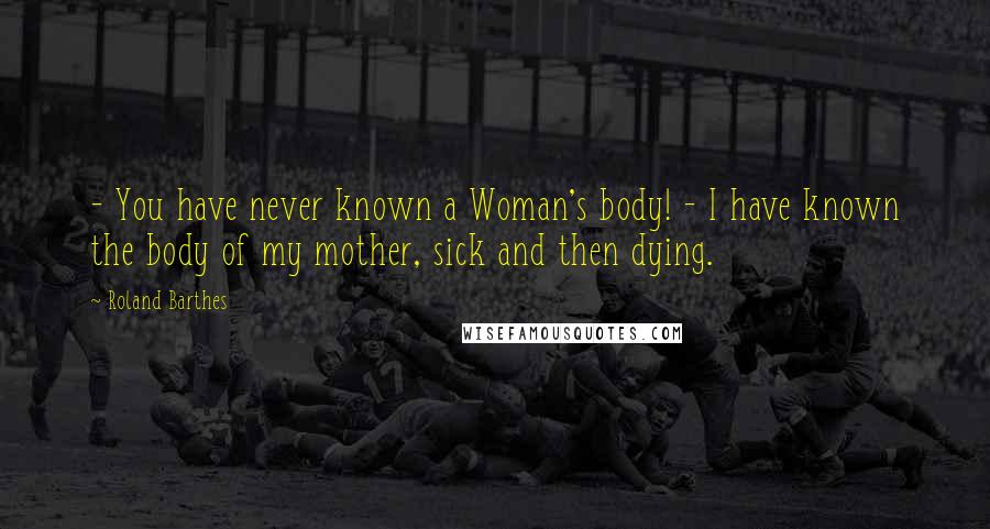 Roland Barthes Quotes: - You have never known a Woman's body! - I have known the body of my mother, sick and then dying.