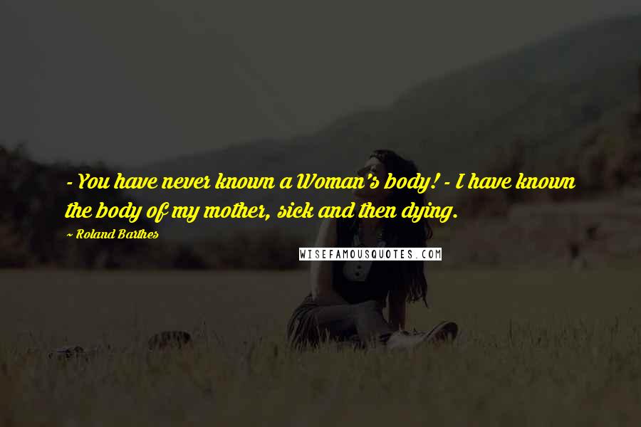 Roland Barthes Quotes: - You have never known a Woman's body! - I have known the body of my mother, sick and then dying.