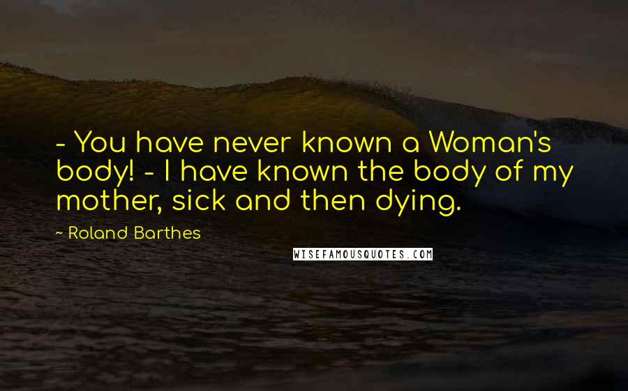 Roland Barthes Quotes: - You have never known a Woman's body! - I have known the body of my mother, sick and then dying.