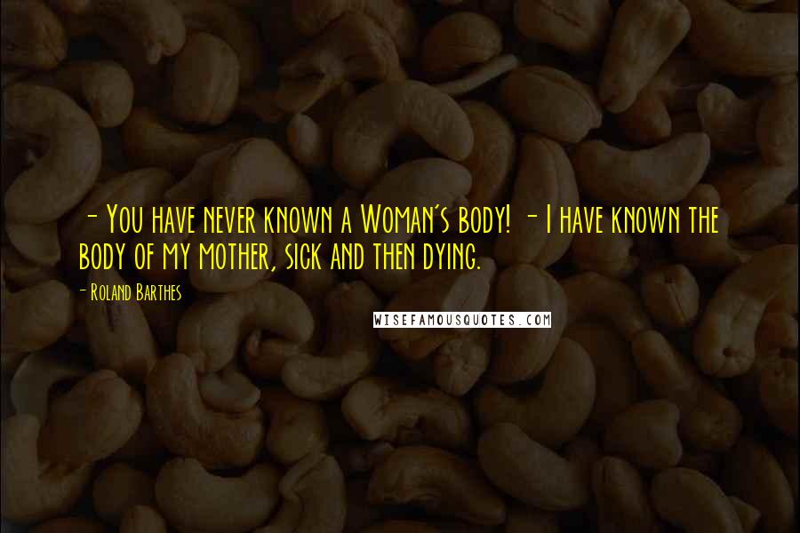 Roland Barthes Quotes: - You have never known a Woman's body! - I have known the body of my mother, sick and then dying.