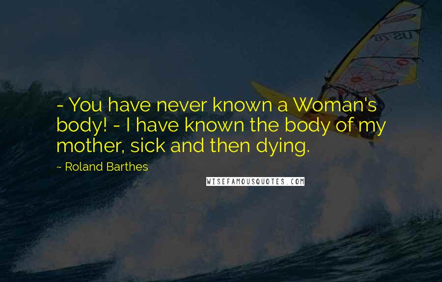 Roland Barthes Quotes:  - You have never known a Woman's body! - I have known the body of my mother, sick and then dying.