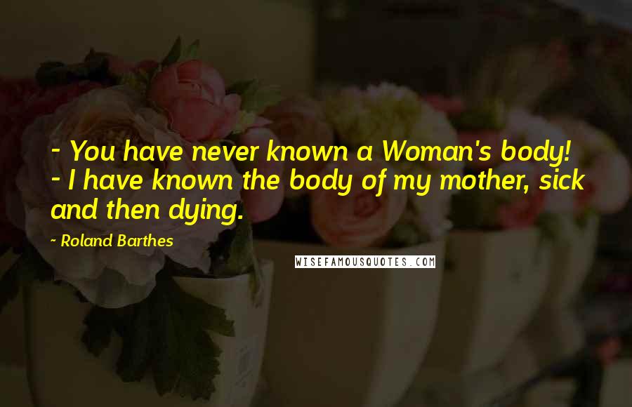 Roland Barthes Quotes: - You have never known a Woman's body! - I have known the body of my mother, sick and then dying.
