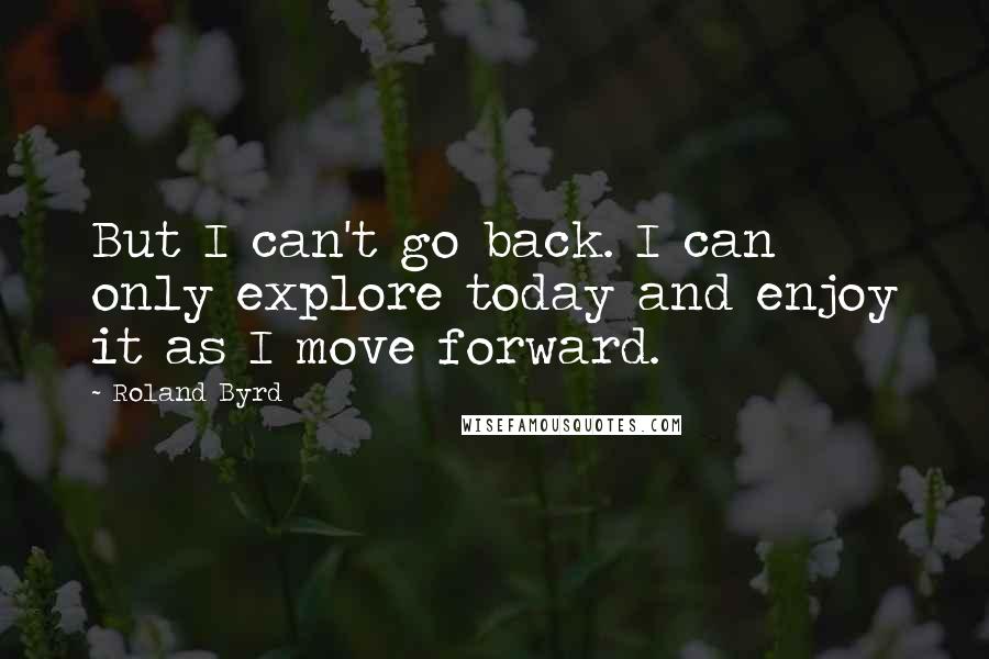 Roland Byrd Quotes: But I can't go back. I can only explore today and enjoy it as I move forward.