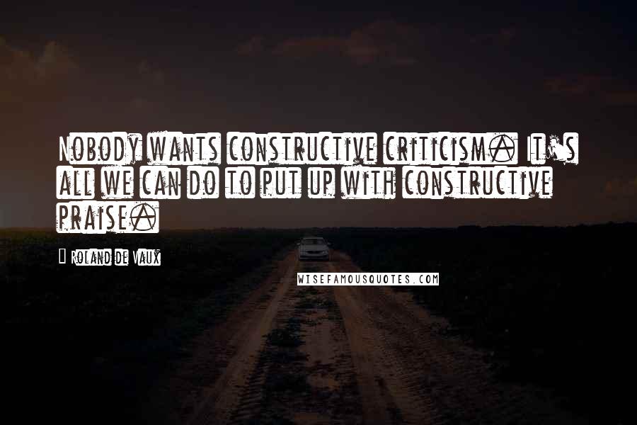 Roland De Vaux Quotes: Nobody wants constructive criticism. It's all we can do to put up with constructive praise.