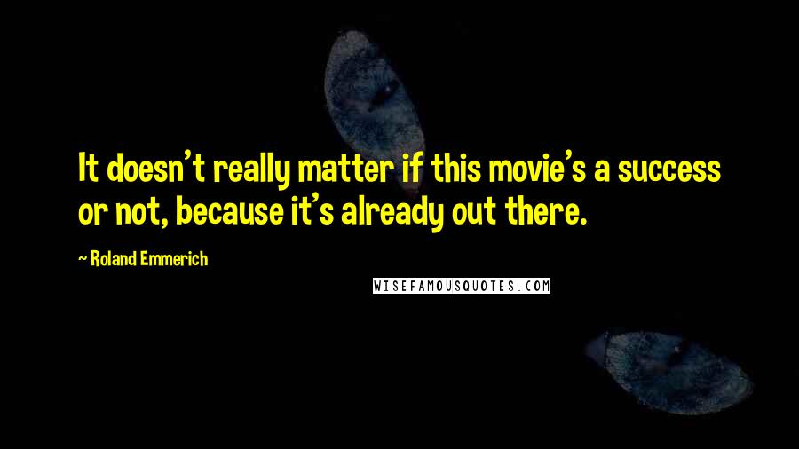 Roland Emmerich Quotes: It doesn't really matter if this movie's a success or not, because it's already out there.