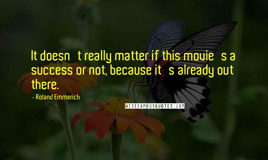 Roland Emmerich Quotes: It doesn't really matter if this movie's a success or not, because it's already out there.