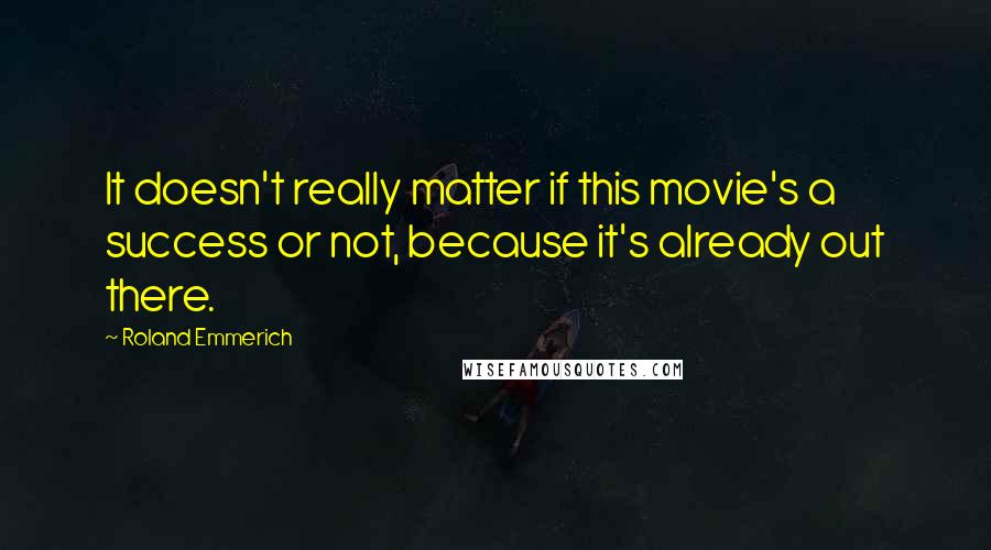 Roland Emmerich Quotes: It doesn't really matter if this movie's a success or not, because it's already out there.