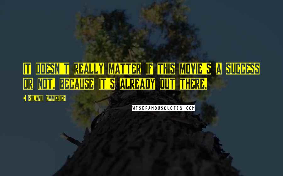 Roland Emmerich Quotes: It doesn't really matter if this movie's a success or not, because it's already out there.