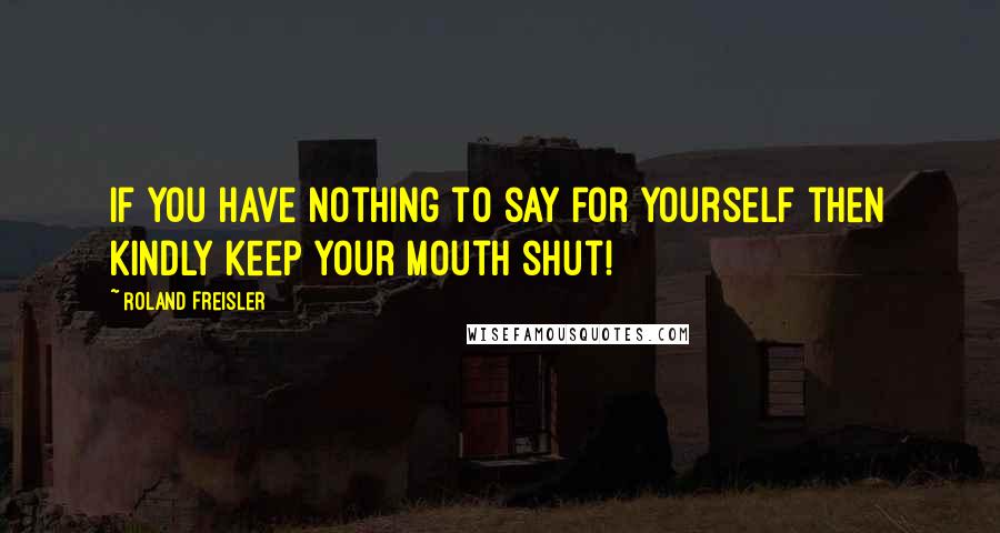 Roland Freisler Quotes: If you have nothing to say for yourself then kindly keep your mouth shut!