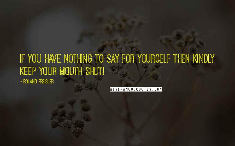 Roland Freisler Quotes: If you have nothing to say for yourself then kindly keep your mouth shut!