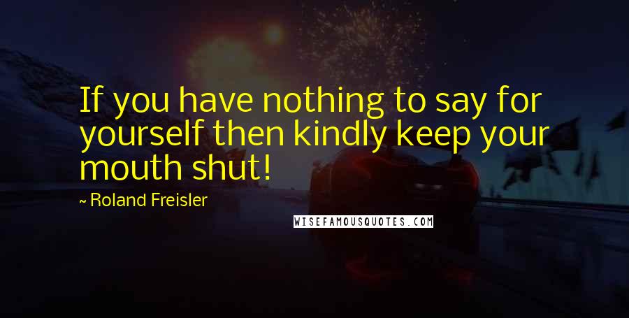 Roland Freisler Quotes: If you have nothing to say for yourself then kindly keep your mouth shut!