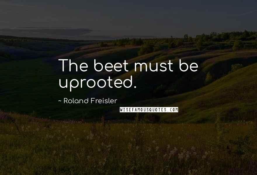 Roland Freisler Quotes: The beet must be uprooted.