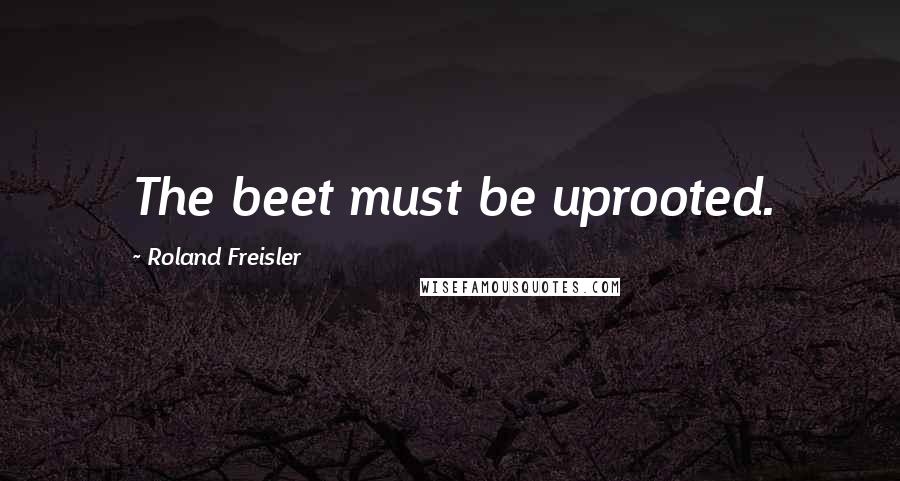 Roland Freisler Quotes: The beet must be uprooted.