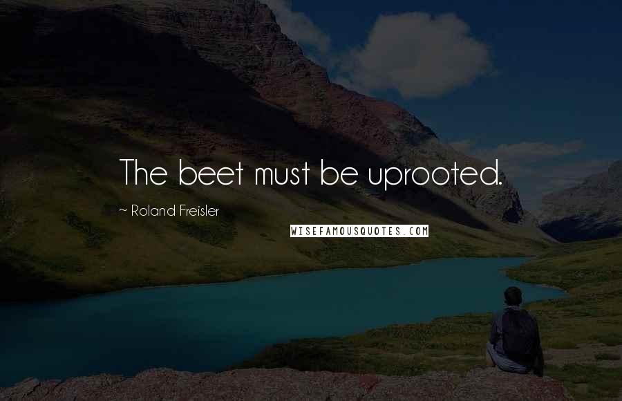 Roland Freisler Quotes: The beet must be uprooted.