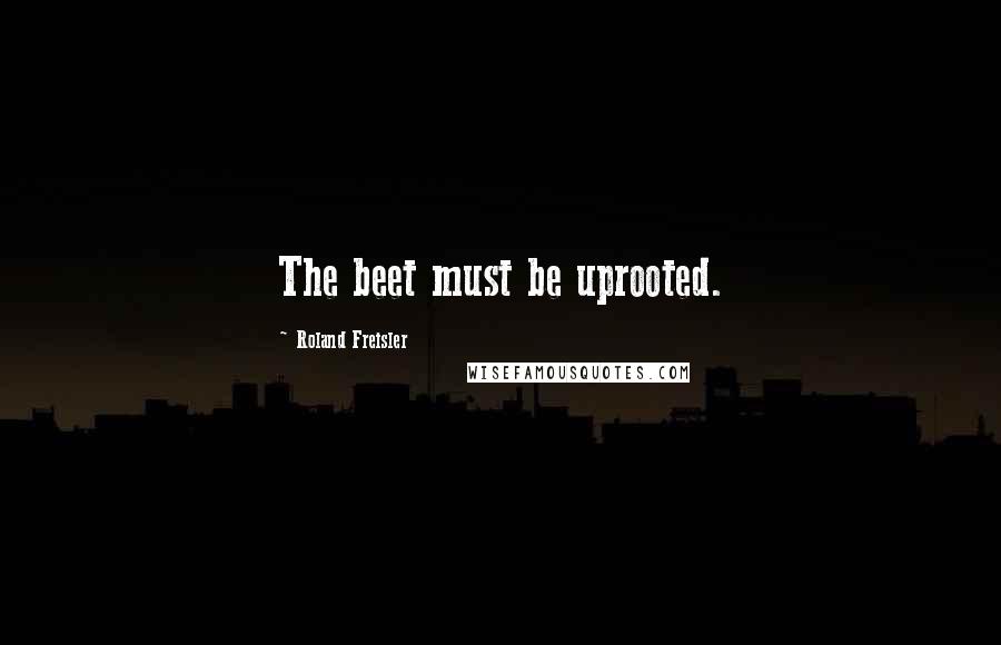 Roland Freisler Quotes: The beet must be uprooted.