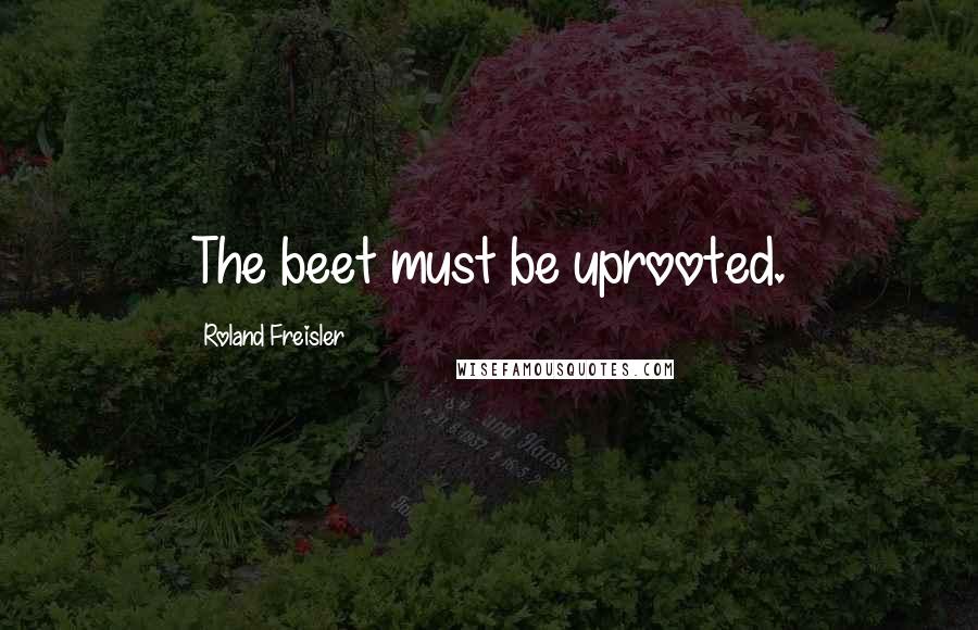 Roland Freisler Quotes: The beet must be uprooted.