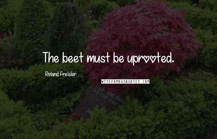 Roland Freisler Quotes: The beet must be uprooted.